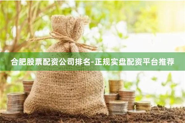 合肥股票配资公司排名-正规实盘配资平台推荐
