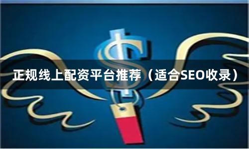 正规线上配资平台推荐（适合SEO收录）