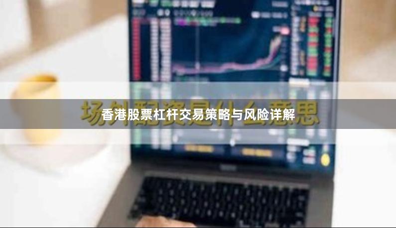 香港股票杠杆交易策略与风险详解