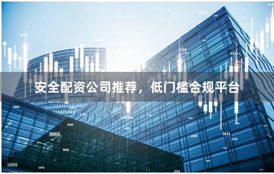 安全配资公司推荐，低门槛合规平台