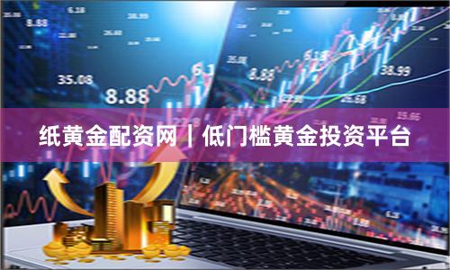 纸黄金配资网｜低门槛黄金投资平台
