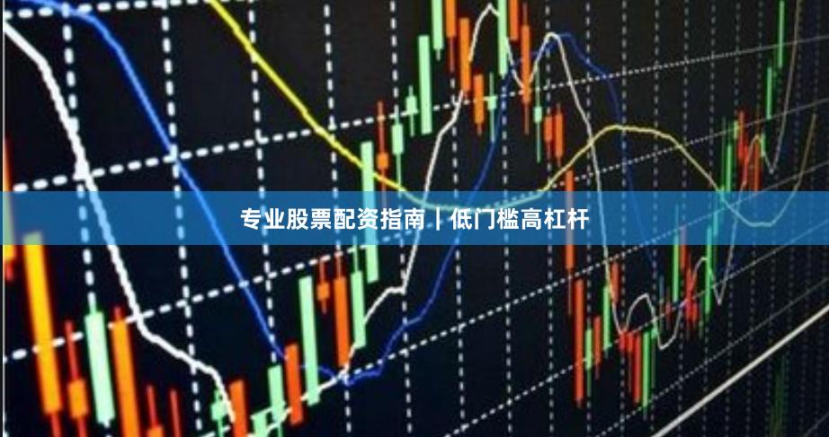 专业股票配资指南｜低门槛高杠杆