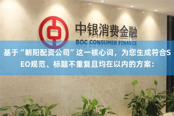 基于“朝阳配资公司”这一核心词，为您生成符合SEO规范、标题不重复且均在以内的方案：