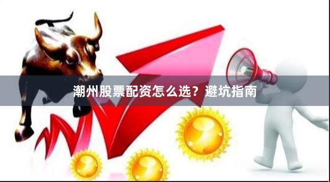 潮州股票配资怎么选？避坑指南