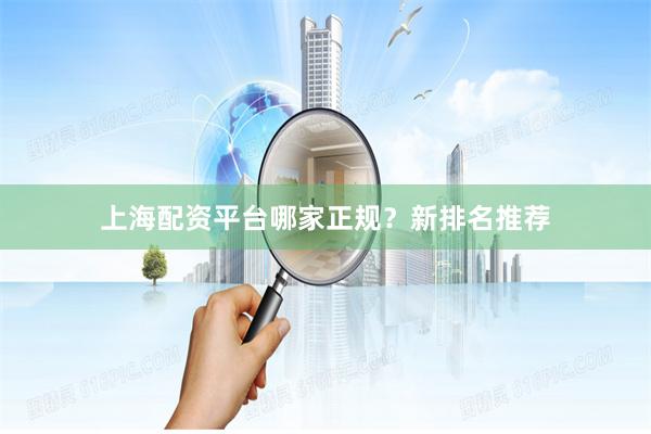 上海配资平台哪家正规？新排名推荐