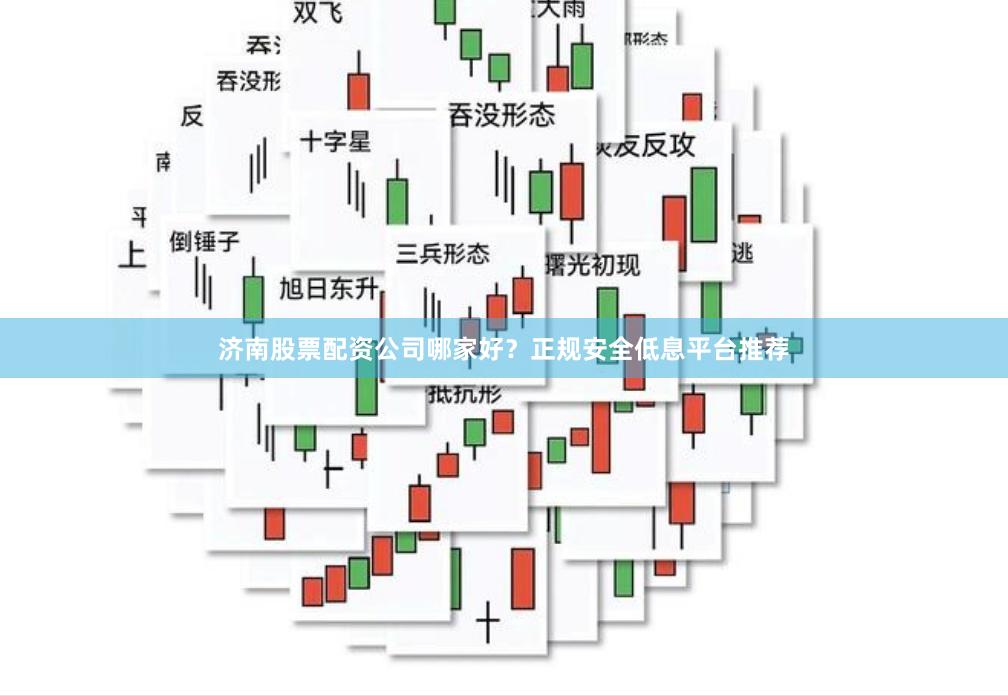 济南股票配资公司哪家好？正规安全低息平台推荐
