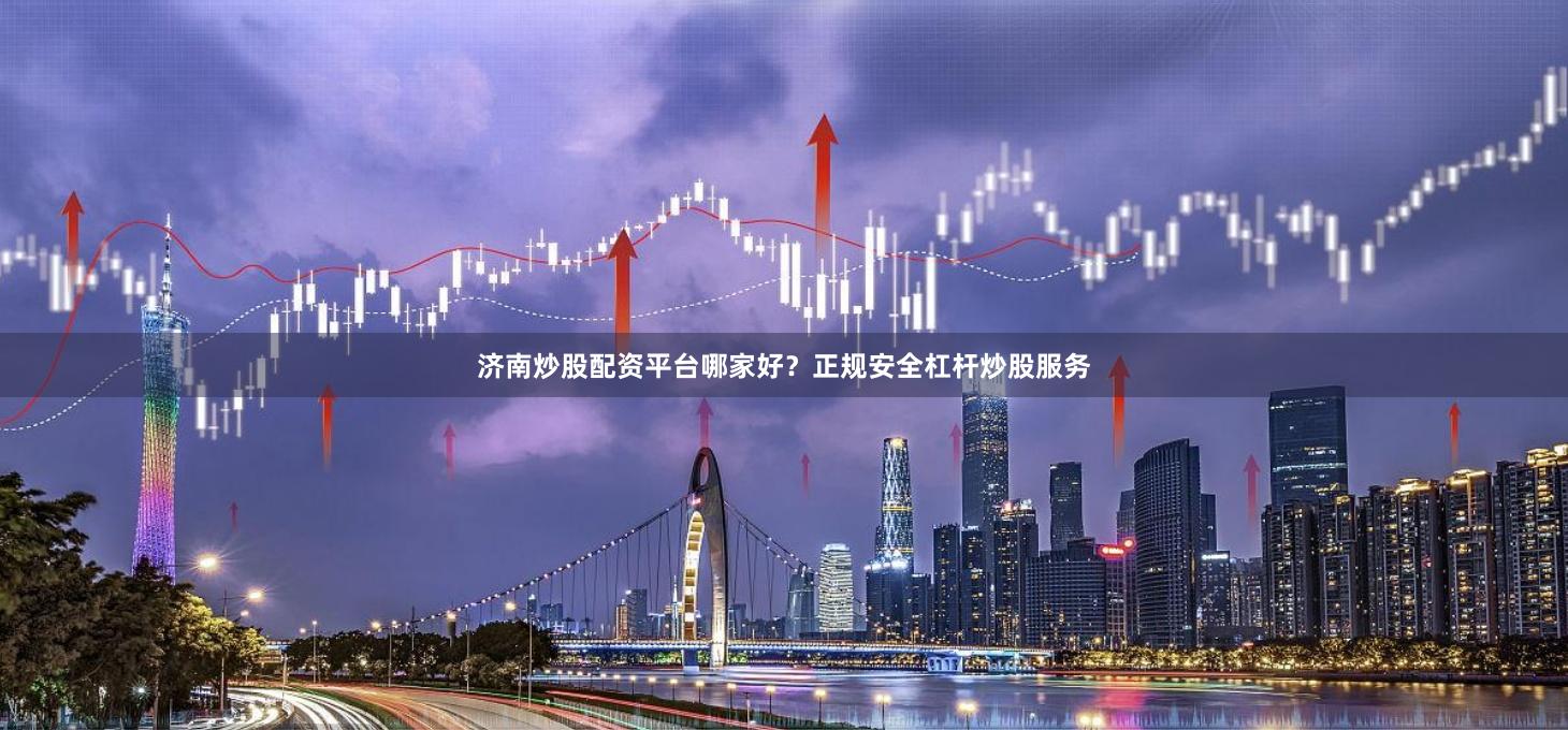 济南炒股配资平台哪家好？正规安全杠杆炒股服务