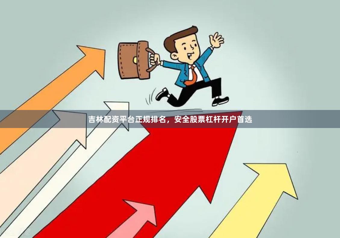 吉林配资平台正规排名，安全股票杠杆开户首选