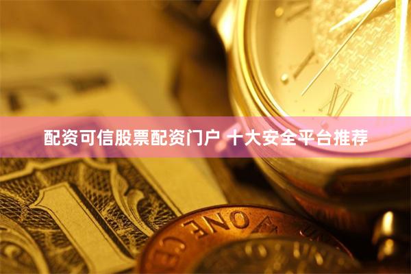 配资可信股票配资门户 十大安全平台推荐