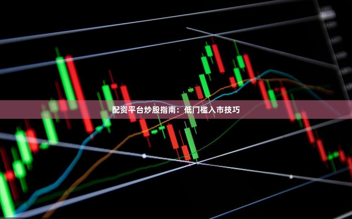 配资平台炒股指南：低门槛入市技巧